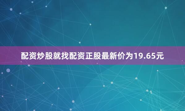 配资炒股就找配资正股最新价为19.65元