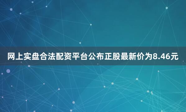 网上实盘合法配资平台公布正股最新价为8.46元