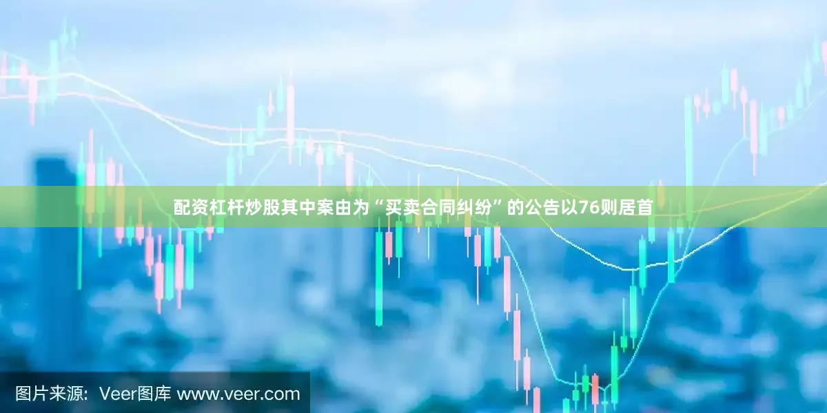 配资杠杆炒股其中案由为“买卖合同纠纷”的公告以76则居首