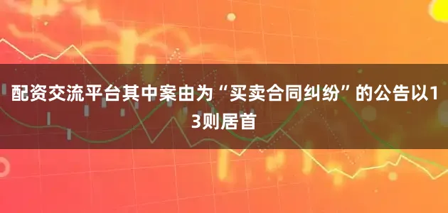 配资交流平台其中案由为“买卖合同纠纷”的公告以13则居首