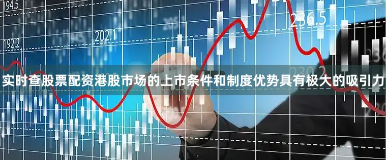 实时查股票配资港股市场的上市条件和制度优势具有极大的吸引力