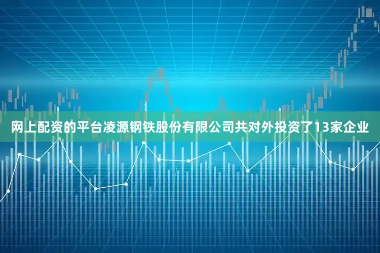 网上配资的平台凌源钢铁股份有限公司共对外投资了13家企业