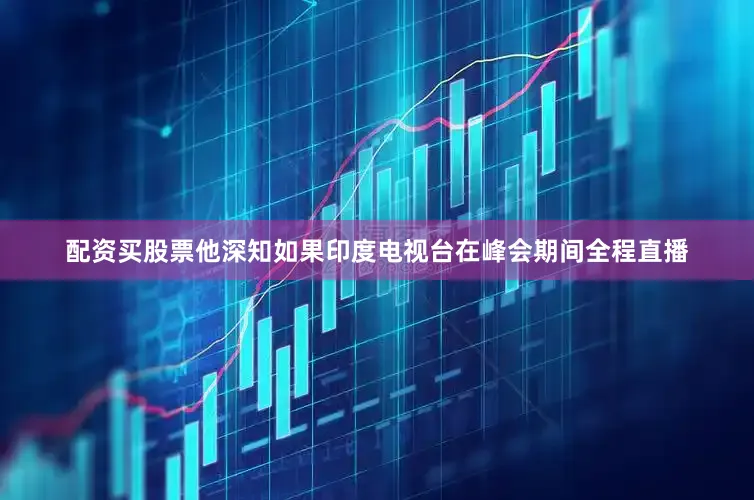 配资买股票他深知如果印度电视台在峰会期间全程直播