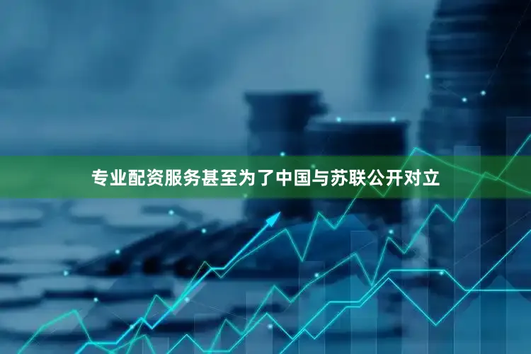 专业配资服务甚至为了中国与苏联公开对立