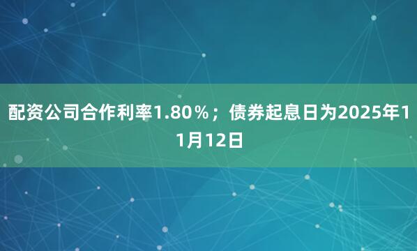 配资公司合作利率1.80%;债券起息日为2025年11月12日